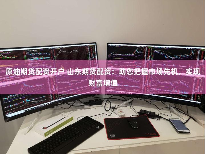 原油期货配资开户 山东期货配资：助您把握市场先机，实现财富增值