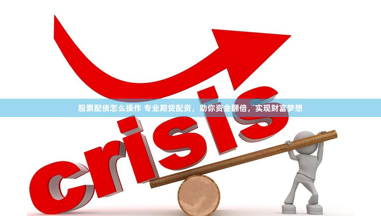 股票配债怎么操作 专业期货配资，助你资金翻倍，实现财富梦想