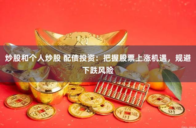 炒股和个人炒股 配债投资:把握股票上涨机遇,规避下跌风险
