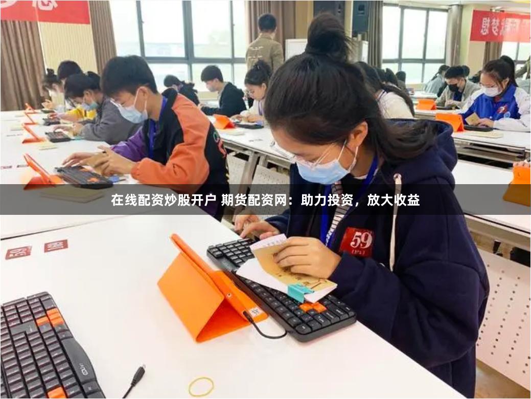 在线配资炒股开户 期货配资网：助力投资，放大收益