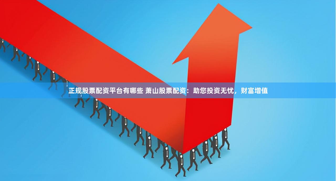 正规股票配资平台有哪些 萧山股票配资:助您投资无忧,财富增值